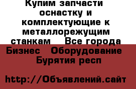  Купим запчасти, оснастку и комплектующие к металлорежущим станкам. - Все города Бизнес » Оборудование   . Бурятия респ.